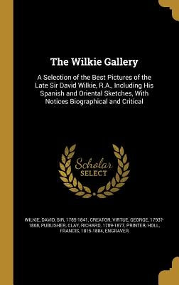 The Wilkie Gallery: A Selection of the Best Pictures of the Late Sir David Wilkie, R.A., Including His Spanish and Oriental Sketches, With by Wilkie, David