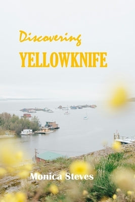 Discovering YELLOWKNIFE 2024: Unveiling the Northern Jewel of Canada's Northwest Territories. by Steves, Monica