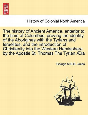 The History of Ancient America, Anterior to the Time of Columbus; Proving the Identity of the Aborigines with the Tyrians and Israelites; And the Intr by Jones, George M. R. S.