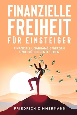 Finanzielle Freiheit für Einsteiger: Finanziell unabhängig werden und früh in Rente gehen by Zimmermann, Friedrich