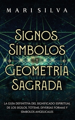 Signos, Símbolos y Geometría Sagrada: La Guía Definitiva del Significado Espiritual de los Sigilos, Tótems, Diversas Formas y Símbolos Angelicales by Silva, Mari