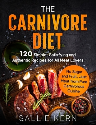 The Carnivore Diet: 120 Simple, Satisfying and Authentic Recipes for All Meat Lovers. No Sugar and Fruit, Just Meat from Pure Carnivorous Cuisine by Kern, Sallie