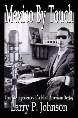 Mexico By Touch: True life experiences of a blind American DeeJay by Johnson, Larry P.
