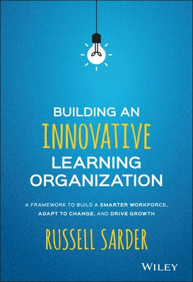 Building an Innovative Learning Organization: A Framework to Build a Smarter Workforce, Adapt to Change, and Drive Growth by Sarder, Russell