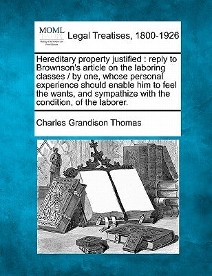 Hereditary Property Justified: Reply to Brownson's Article on the Laboring Classes / By One, Whose Personal Experience Should Enable Him to Feel the by Thomas, Charles Grandison