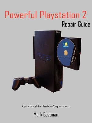Powerful PlayStation 2 Repair Guide: A Guide Through the PlayStation 2 Repair Process by Eastman, Mark