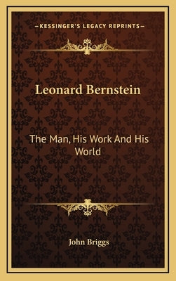 Leonard Bernstein: The Man, His Work And His World by Briggs, John