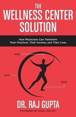 The Wellness Center Solution: How Physicians Can Transform Their Practices, Their Income, and Their Lives by Gupta, Raj