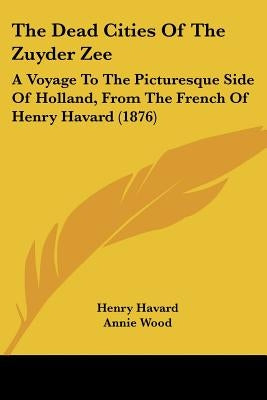 The Dead Cities Of The Zuyder Zee: A Voyage To The Picturesque Side Of Holland, From The French Of Henry Havard (1876) by Havard, Henry