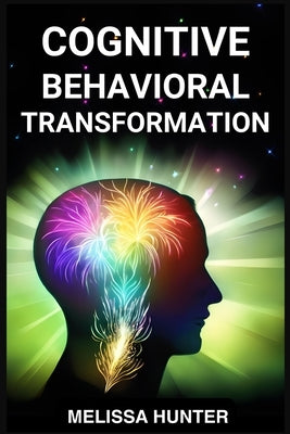 Cognitive Behavioral Transformation: Embracing Positive Change, Overcoming Challenges, and Nurturing Mental Well-being (2024 Guide for Beginners) by Hunter, Melissa