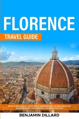 Florence Travel Guide: Breath The Renaissance Art & Architecture of This Wonderful City and Enrich Your Cultural Background A Plenty Guide of by Dillard, Benjamin