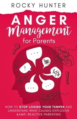 Anger Management for Parents: How to Stop Losing Your Temper and Understand What Causes Explosive and Reactive Parenting by Hunter, Rocky