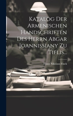 Katalog Der Armenischen Handschriften Des Herrn Abgar Joannissiany Zu Tiflis... by Finck, Franz Nikolaus