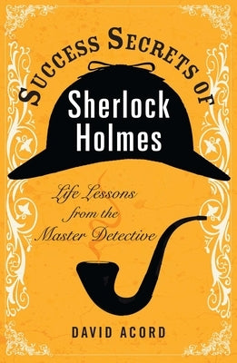 Success Secrets of Sherlock Holmes: Life Lessons from the Master Detective by Acord, David