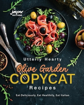 Utterly Hearty Olive Garden Copycat Recipes: Eat Deliciously, Eat Healthily, Eat Italian by Whitethorne, Jasper
