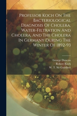 Professor Koch On The Bacteriological Diagnosis Of Cholera, Water-filtration And Cholera, And The Cholera In Germany During The Winter Of 1892-93 by Koch, Robert