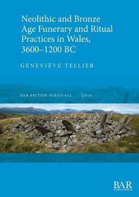 Neolithic and Bronze Age Funerary and Ritual Practices in Wales, 3600-1200 BC by Tellier, GeneviÃ¨ve