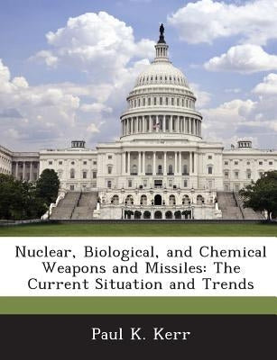 Nuclear, Biological, and Chemical Weapons and Missiles: The Current Situation and Trends by Kerr, Paul K.