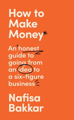 How to Make Money: An Honest Guide to Going from an Idea to a Six-Figure Business by Bakkar, Nafisa