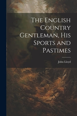 The English Country Gentleman, His Sports and Pastimes by Lloyd, John