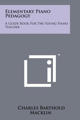 Elementary Piano Pedagogy: A Guide Book For The Young Piano Teacher by Macklin, Charles Barthold