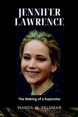 Jennifer Lawrence: The Making of a Superstar by W. Feldman, Wanda