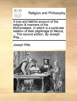 A true and faithful account of the religion & manners of the Mohametans. In which is a particular relation of their pilgrimage to Mecca, ... The secon by Pitts, Joseph