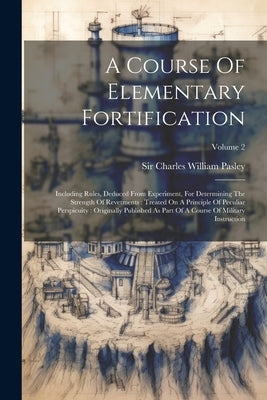 A Course Of Elementary Fortification: Including Rules, Deduced From Experiment, For Determining The Strength Of Revetments: Treated On A Principle Of by Sir Charles William Pasley