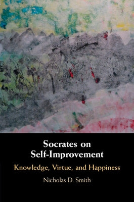 Socrates on Self-Improvement: Knowledge, Virtue, and Happiness by Smith, Nicholas D.