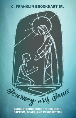 Journey with Jesus: Encountering Christ in His Birth, Baptism, Death, and Resurrection by Brookhart, C. Franklin