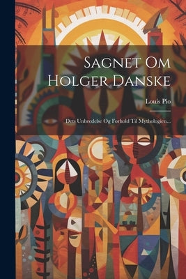 Sagnet Om Holger Danske: Dets Unbredelse Og Forhold Til Mythologien... by Pio, Louis