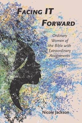 Facing IT Forward: Ordinary Women of the Bible with Extraordinary Assignments by Jackson, Nicole