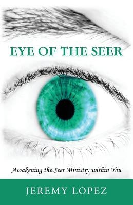 Eye of the Seer: Awakening the Seer Ministry Within You by Lopez, Jeremy