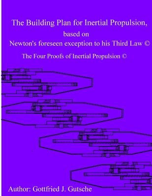 The Building Plan for Inertial Propulsion based on Newton's foreseen exception to his Third Law.: The Four Proofs of Inertial Propulsion. by Gutsche, Gottfried J.