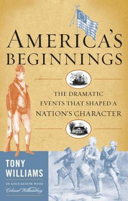 America's Beginnings: The Dramatic Events that Shaped a Nation's Character by Williams, Tony J.