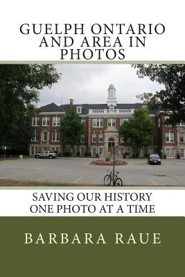 Guelph Ontario and Area in Photos: Saving Our History One Photo at a Time by Raue, Barbara