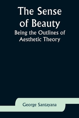 The Sense of Beauty: Being the Outlines of Aesthetic Theory by Santayana, George