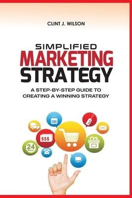 Simplified Marketing Strategy: A Step-By-Step Guide to Creating a Winning Strategy by Wilson, Clint J.