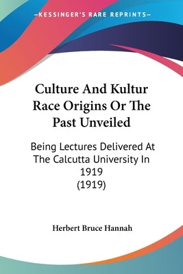 Culture And Kultur Race Origins Or The Past Unveiled: Being Lectures Delivered At The Calcutta University In 1919 (1919) by Hannah, Herbert Bruce