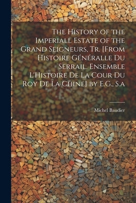 The History of the Imperiall Estate of the Grand Seigneurs, Tr. [From Histoire Généralle Du Serrail. Ensemble L'Histoire De La Cour Du Roy De La Chine by Baudier, Michel