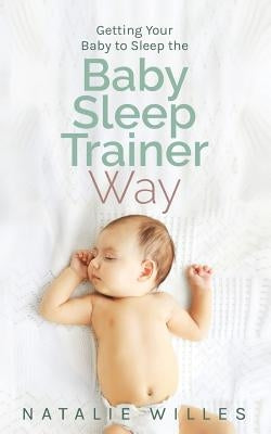 Getting Your Baby to Sleep the Baby Sleep Trainer Way by Willes, Natalie