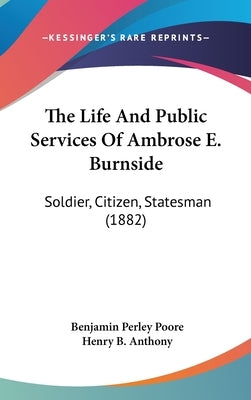 The Life And Public Services Of Ambrose E. Burnside: Soldier, Citizen, Statesman (1882) by Poore, Benjamin Perley