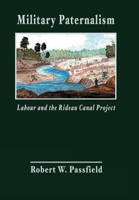 Military Paternalism, Labour, and the Rideau Canal Project by Passfield, Robert W.