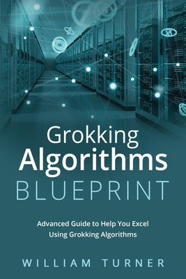 Grokking Algorithm Blueprint: Advanced Guide to Help You Excel Using Grokking Algorithms by Turner, William