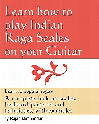 Learn How to Play Indian Raga Scales on your Guitar: A complete look at Raga scales, fret board patterns and techniques, with examples. by Mirchandani, Rajan