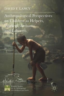 Anthropological Perspectives on Children as Helpers, Workers, Artisans, and Laborers by Lancy, David F.