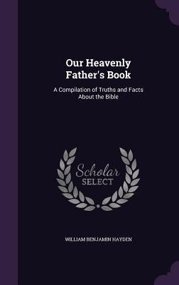 Our Heavenly Father's Book: A Compilation of Truths and Facts About the Bible by Hayden, William Benjamin