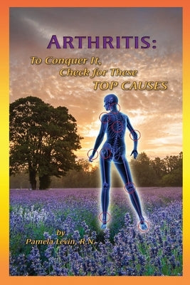 Arthritis: To Conquer It, Check for These Top Causes by Levin, Pamela