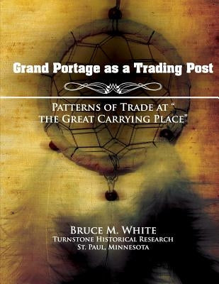 Grand Portage as a Trading Post: Patterns of Trade at "the Great Carrying Place" by White, Bruce M.