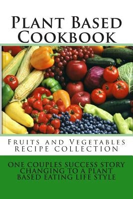 Plant Based Cookbook - Fruits and Vegetables Recipe Collection: One Couples Success Story - Changing to a Plant Based Eating Life Style by Montgomery, Rose
